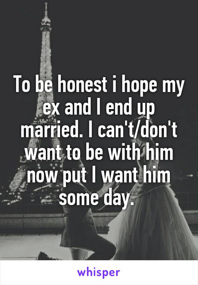 To be honest i hope my ex and I end up married. I can't/don't want to be with him now put I want him some day. 