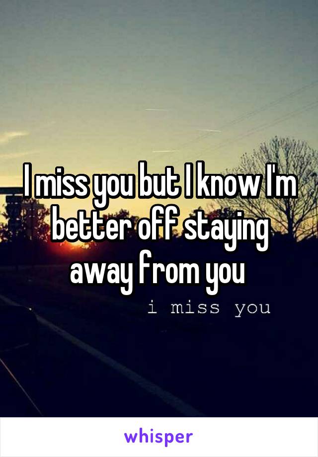 I miss you but I know I'm better off staying away from you 