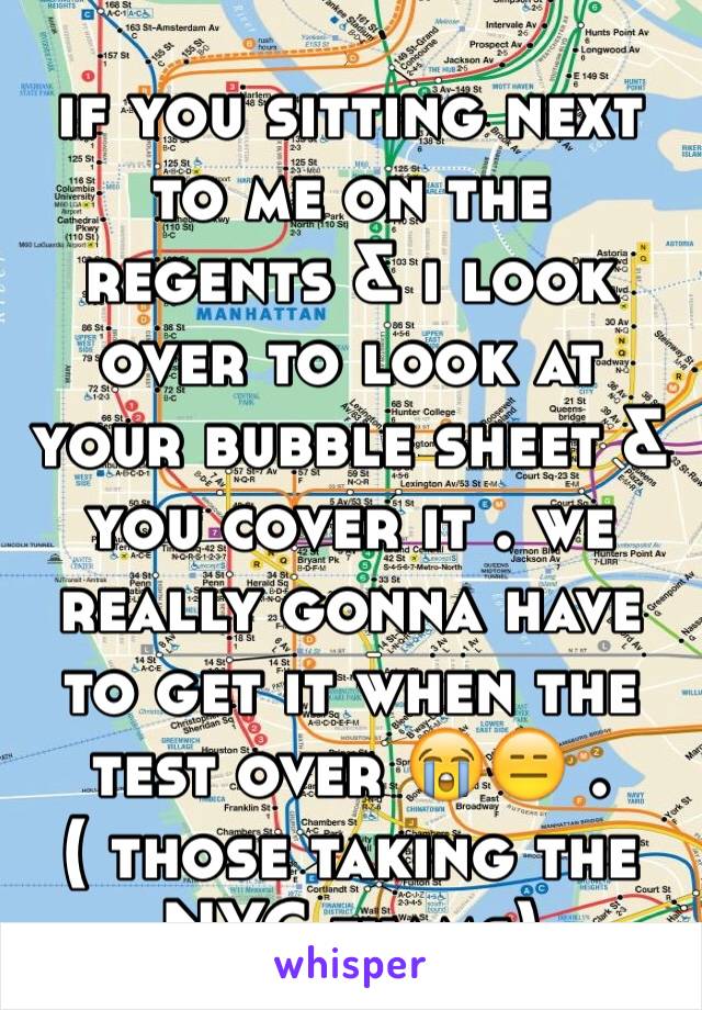 if you sitting next to me on the regents & i look over to look at your bubble sheet & you cover it . we really gonna have to get it when the test over 😭😑 .
( those taking the NYC exams)