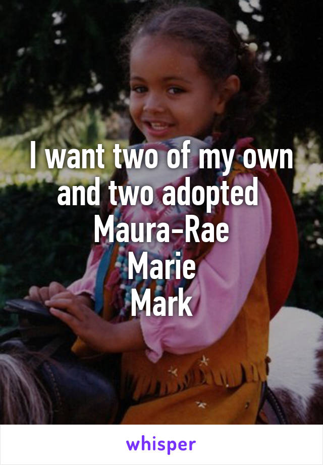 I want two of my own and two adopted 
Maura-Rae
Marie
Mark