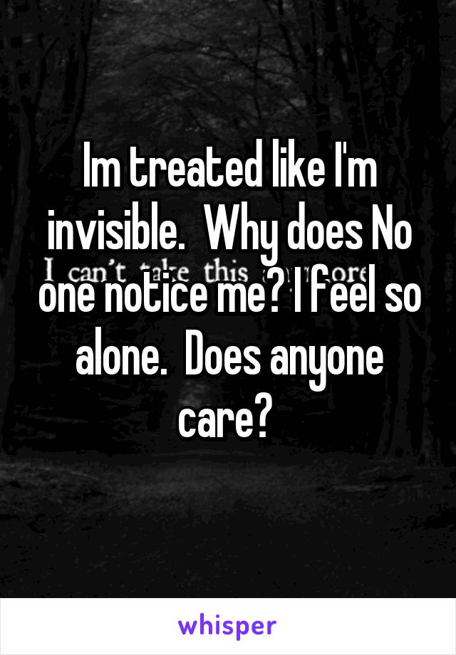 Im treated like I'm invisible.  Why does No one notice me? I feel so alone.  Does anyone care? 
