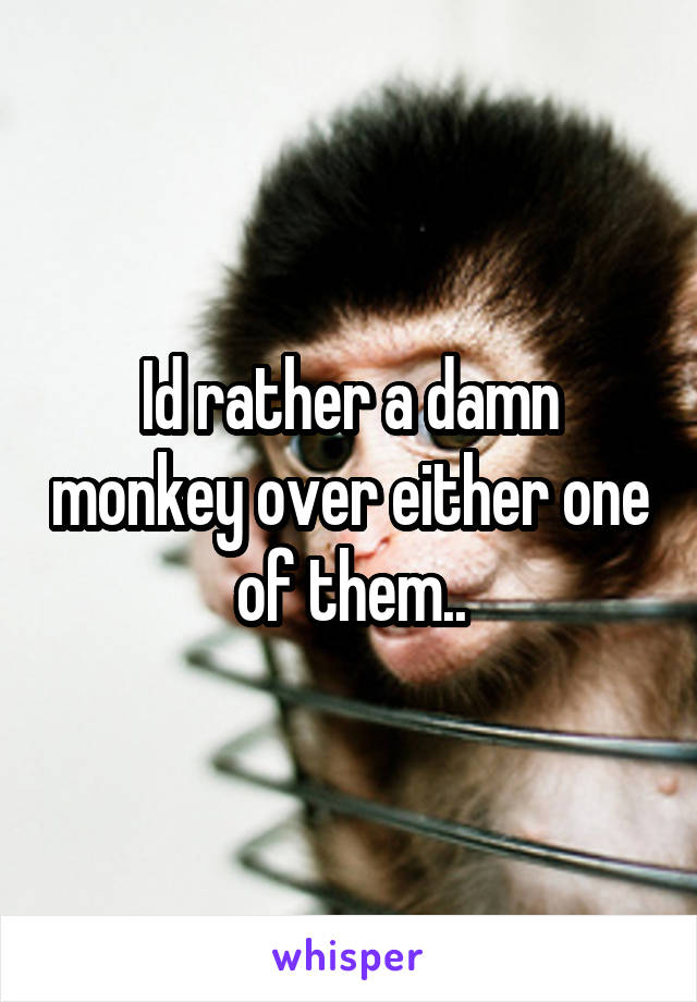 Id rather a damn monkey over either one of them..