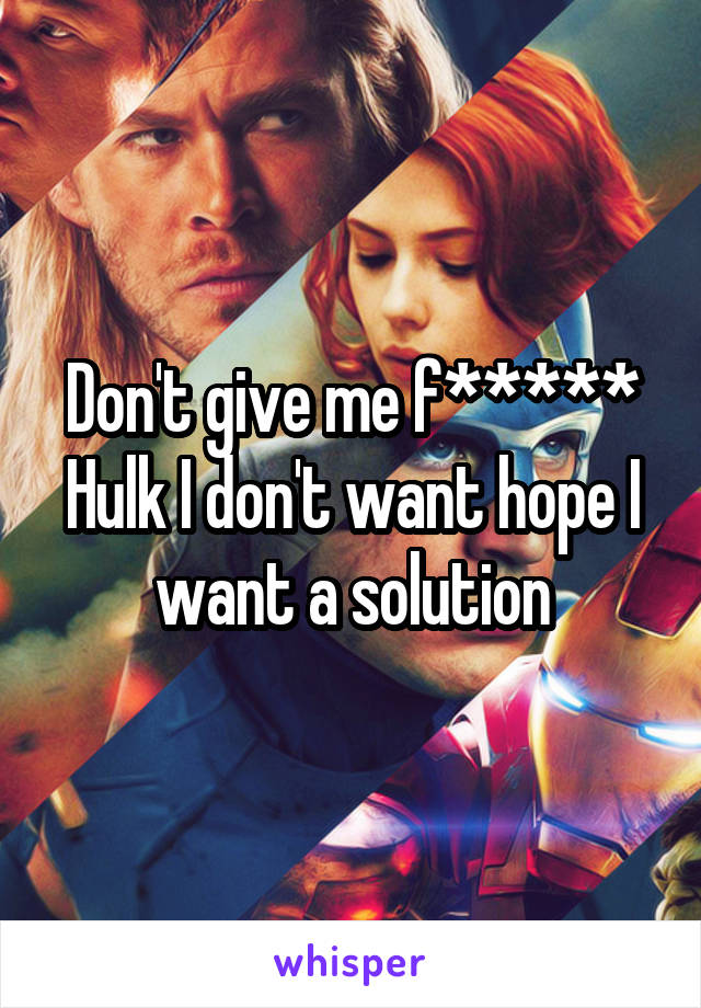 Don't give me f***** Hulk I don't want hope I want a solution