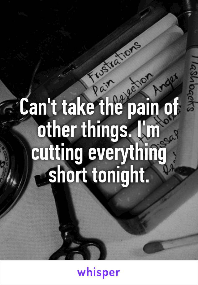 Can't take the pain of other things. I'm cutting everything short tonight.