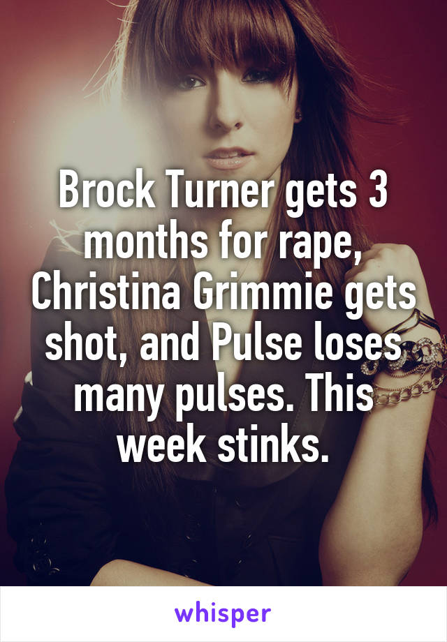 Brock Turner gets 3 months for rape, Christina Grimmie gets shot, and Pulse loses many pulses. This week stinks.