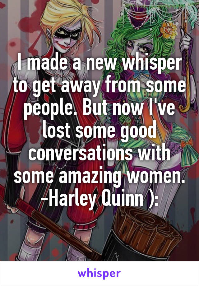 I made a new whisper to get away from some people. But now I've lost some good conversations with some amazing women.
-Harley Quinn ):
