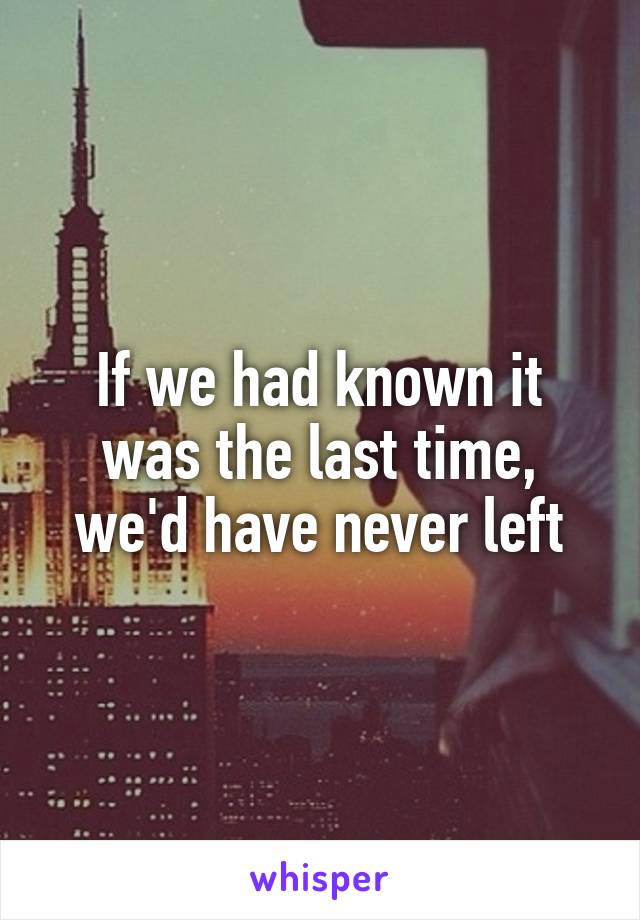 If we had known it was the last time, we'd have never left