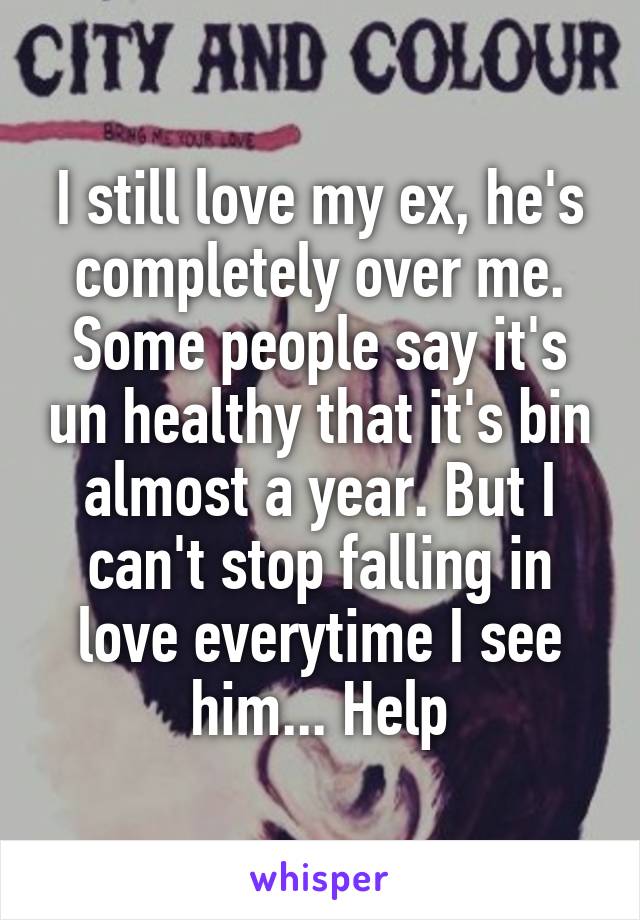 I still love my ex, he's completely over me. Some people say it's un healthy that it's bin almost a year. But I can't stop falling in love everytime I see him... Help