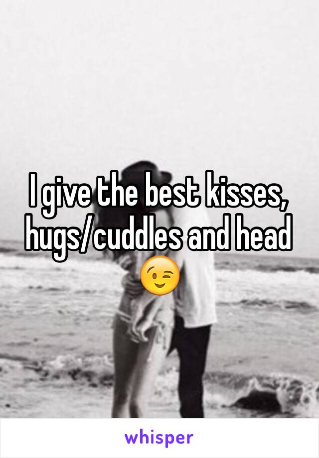 I give the best kisses, hugs/cuddles and head 😉