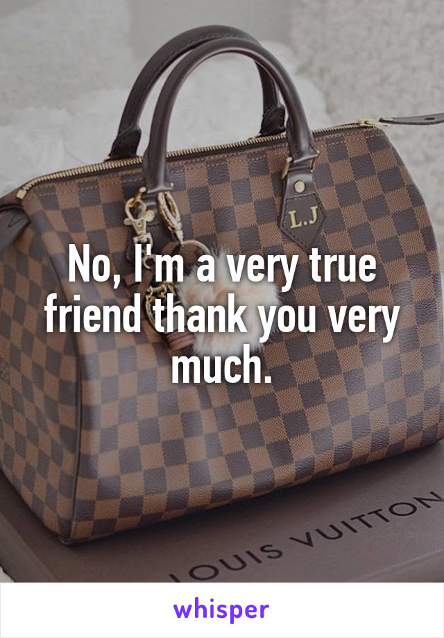 No, I'm a very true friend thank you very much.