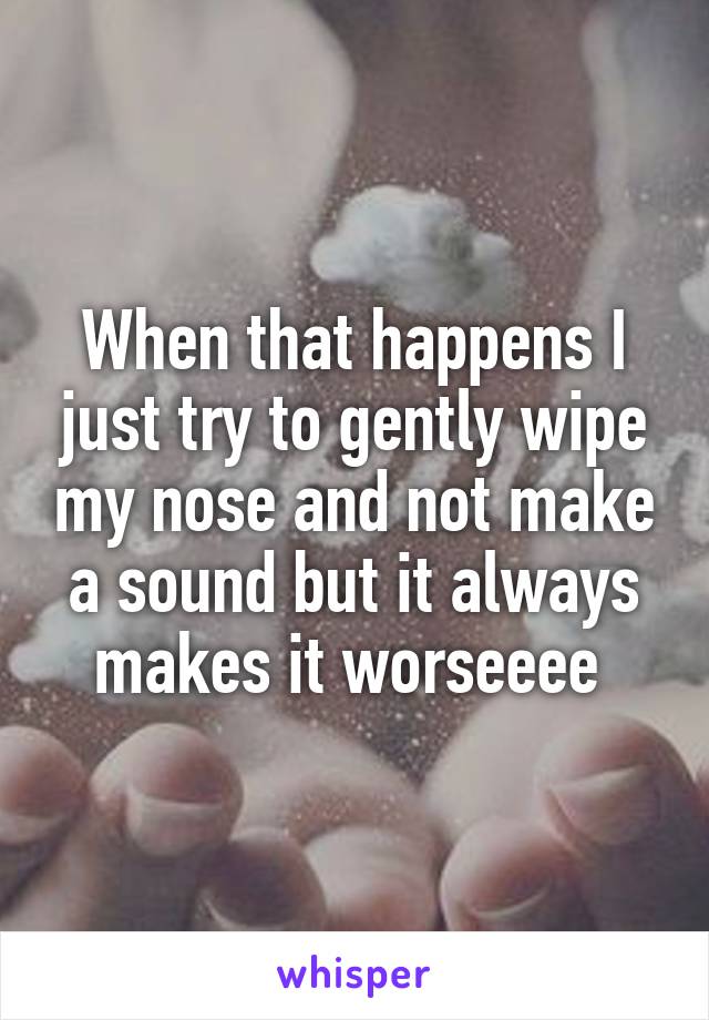 When that happens I just try to gently wipe my nose and not make a sound but it always makes it worseeee 