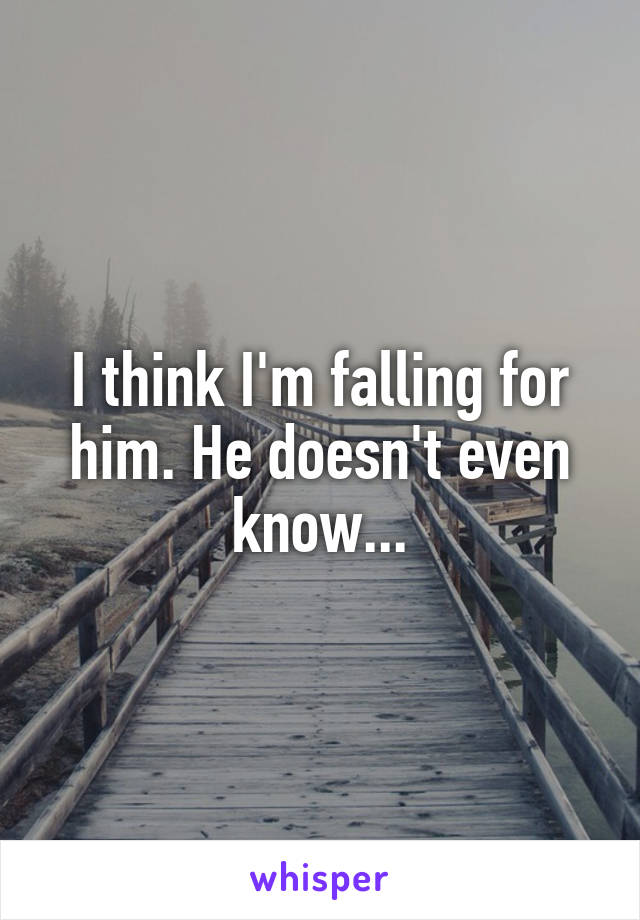 I think I'm falling for him. He doesn't even know...