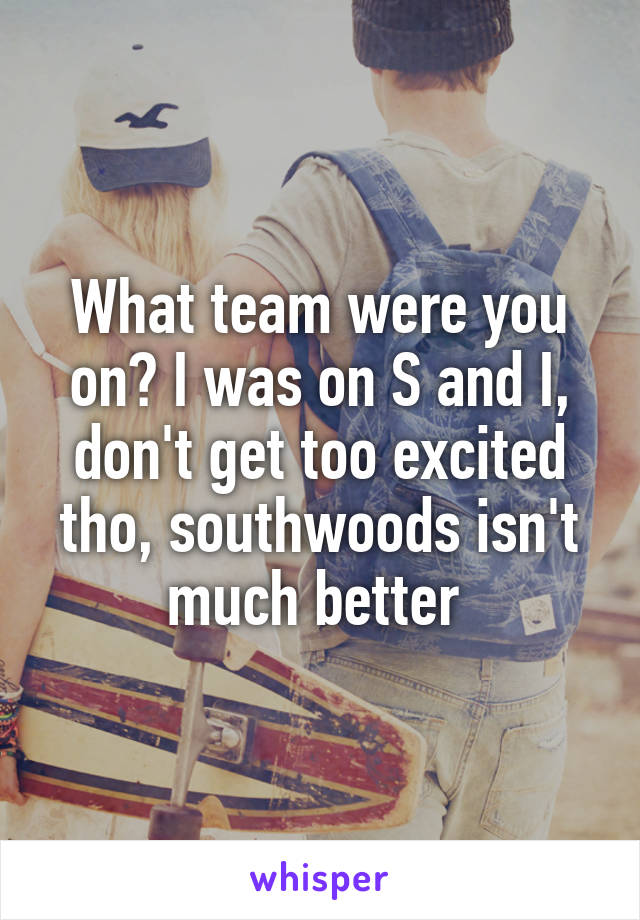 What team were you on? I was on S and I, don't get too excited tho, southwoods isn't much better 