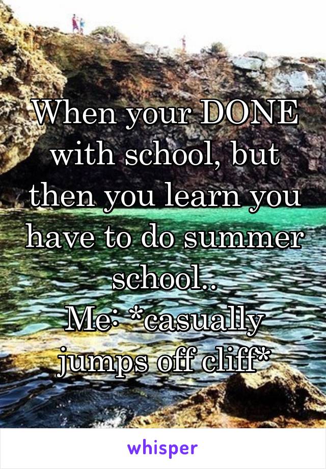 When your DONE with school, but then you learn you have to do summer school..
Me: *casually jumps off cliff*