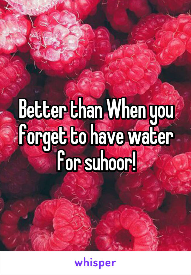 Better than When you forget to have water for suhoor!