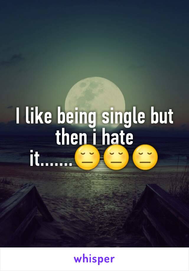 I like being single but then i hate it.......😔😔😔