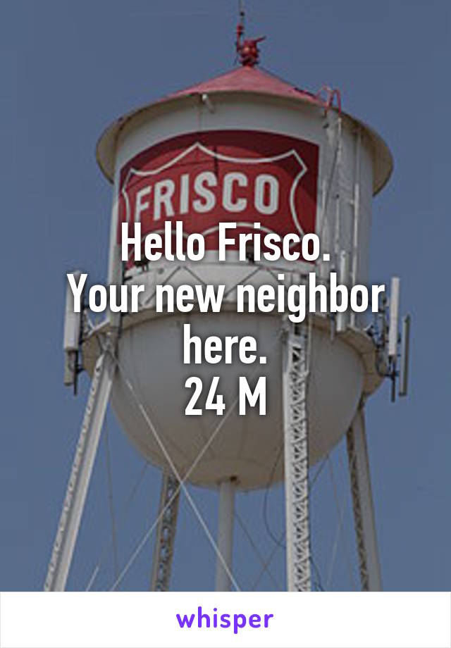 Hello Frisco.
Your new neighbor here.
24 M