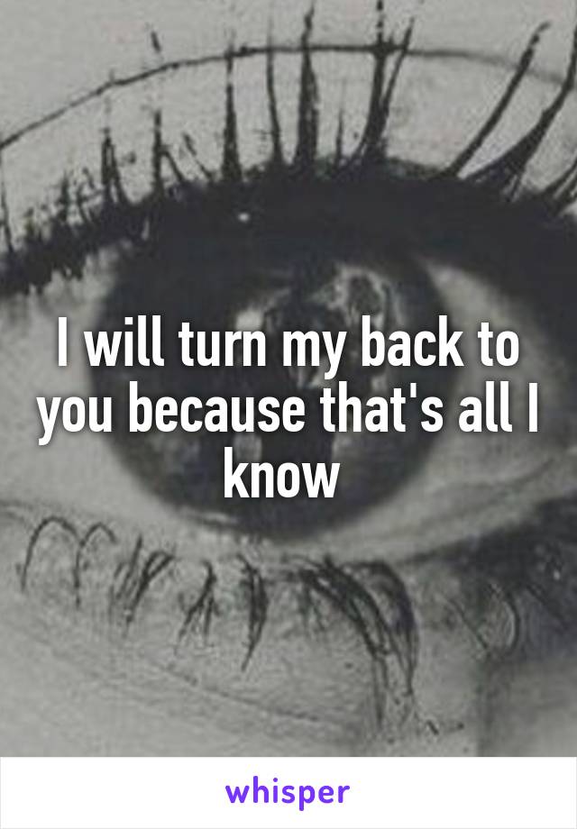 I will turn my back to you because that's all I know 