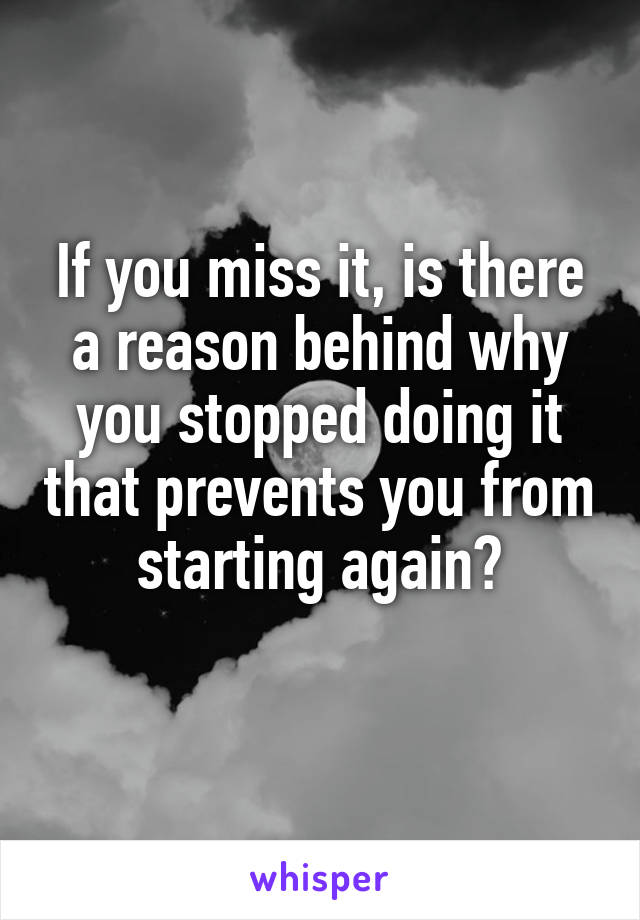 If you miss it, is there a reason behind why you stopped doing it that prevents you from starting again?
