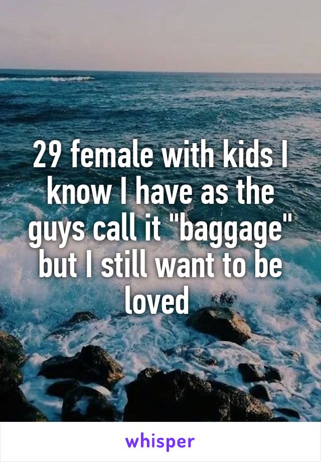 29 female with kids I know I have as the guys call it "baggage" but I still want to be loved 