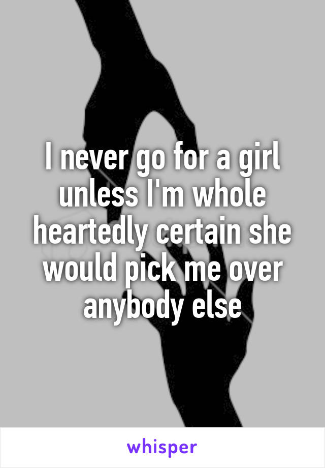I never go for a girl unless I'm whole heartedly certain she would pick me over anybody else