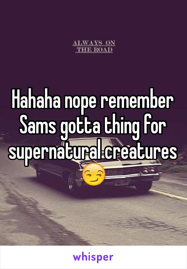 Hahaha nope remember Sams gotta thing for supernatural creatures 😏