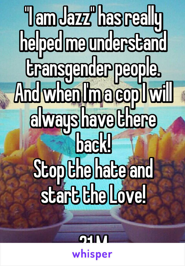 "I am Jazz" has really helped me understand transgender people. And when I'm a cop I will always have there back!
Stop the hate and start the Love!

21 M