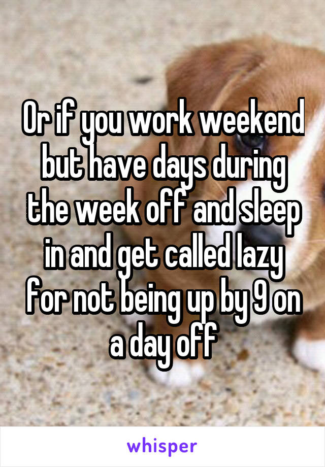 Or if you work weekend but have days during the week off and sleep in and get called lazy for not being up by 9 on a day off