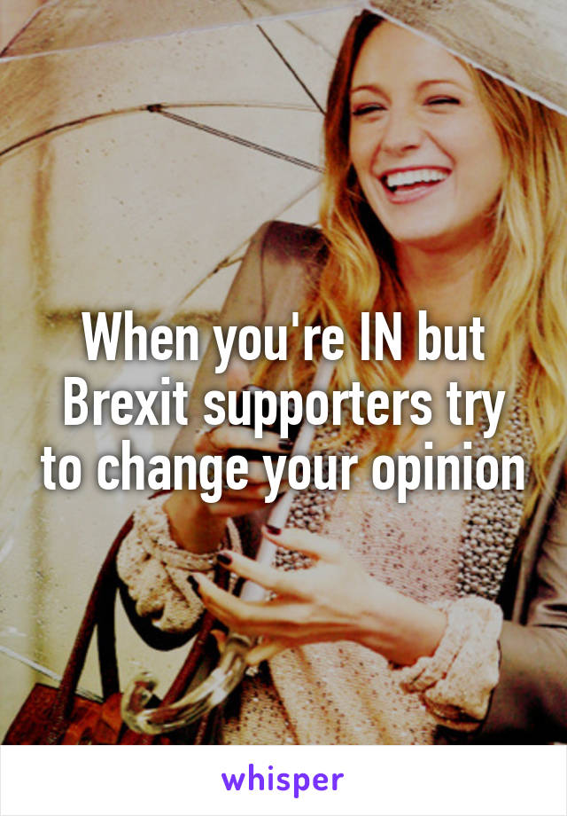 When you're IN but Brexit supporters try to change your opinion