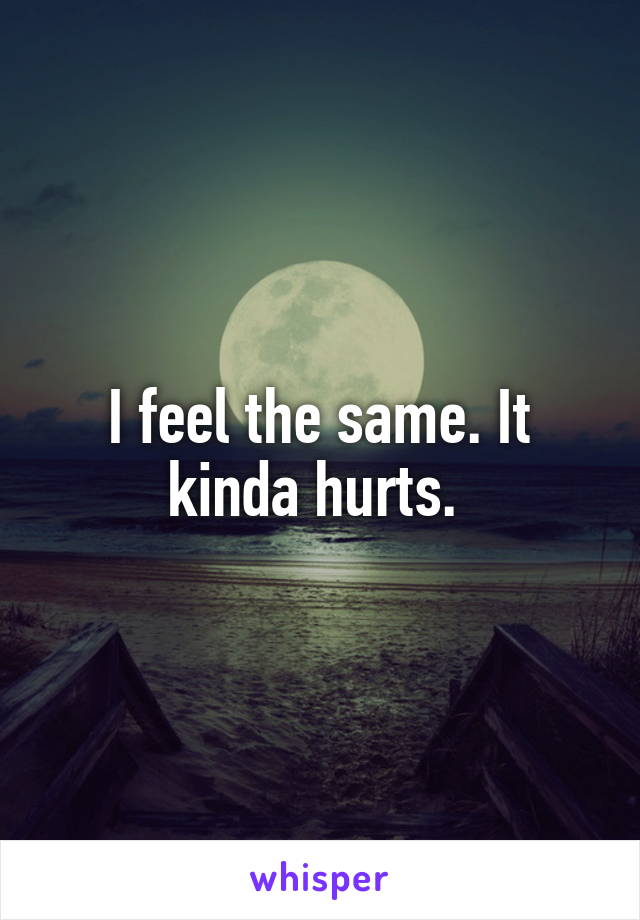 I feel the same. It kinda hurts. 