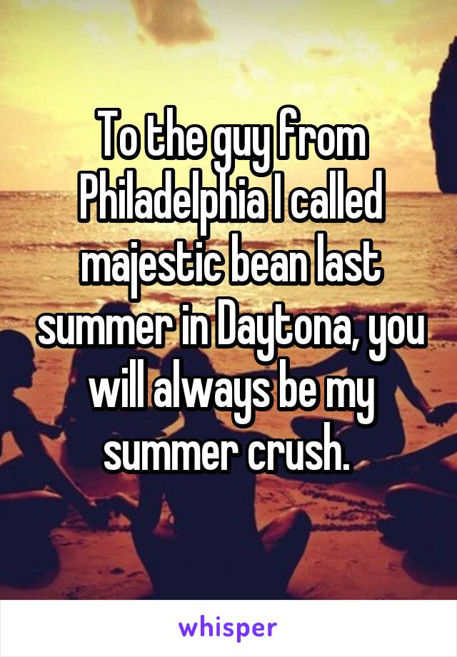 To the guy from Philadelphia I called majestic bean last summer in Daytona, you will always be my summer crush. 
