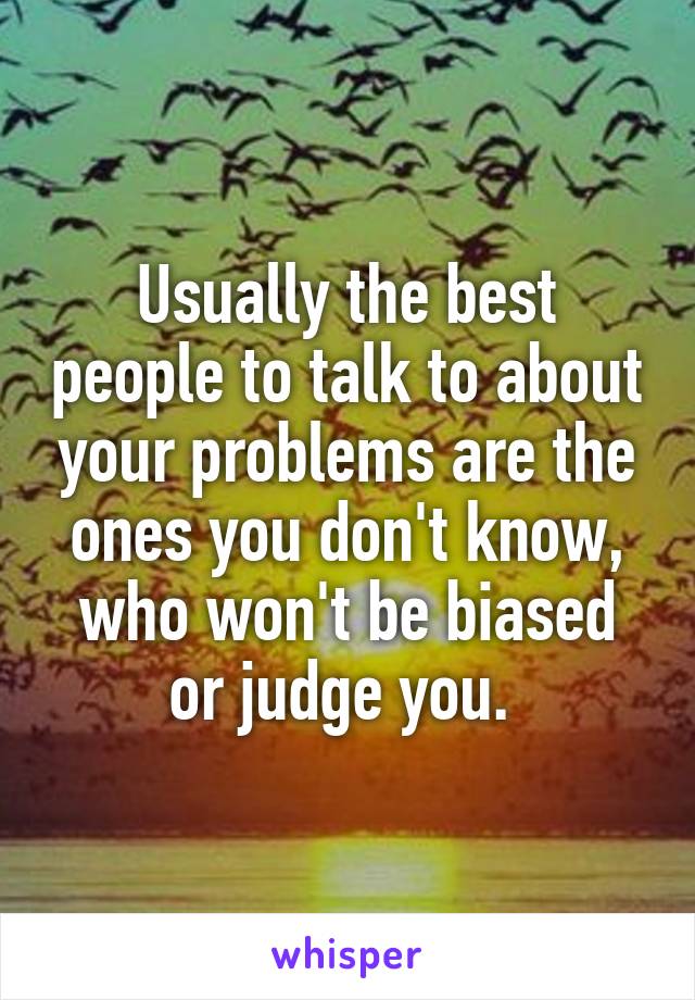Usually the best people to talk to about your problems are the ones you don't know, who won't be biased or judge you. 