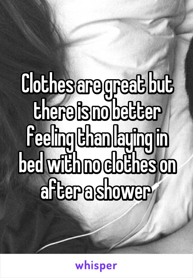 Clothes are great but there is no better feeling than laying in bed with no clothes on after a shower 