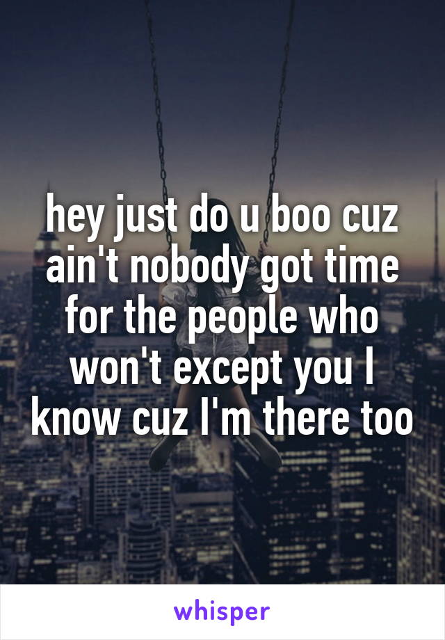 hey just do u boo cuz ain't nobody got time for the people who won't except you I know cuz I'm there too