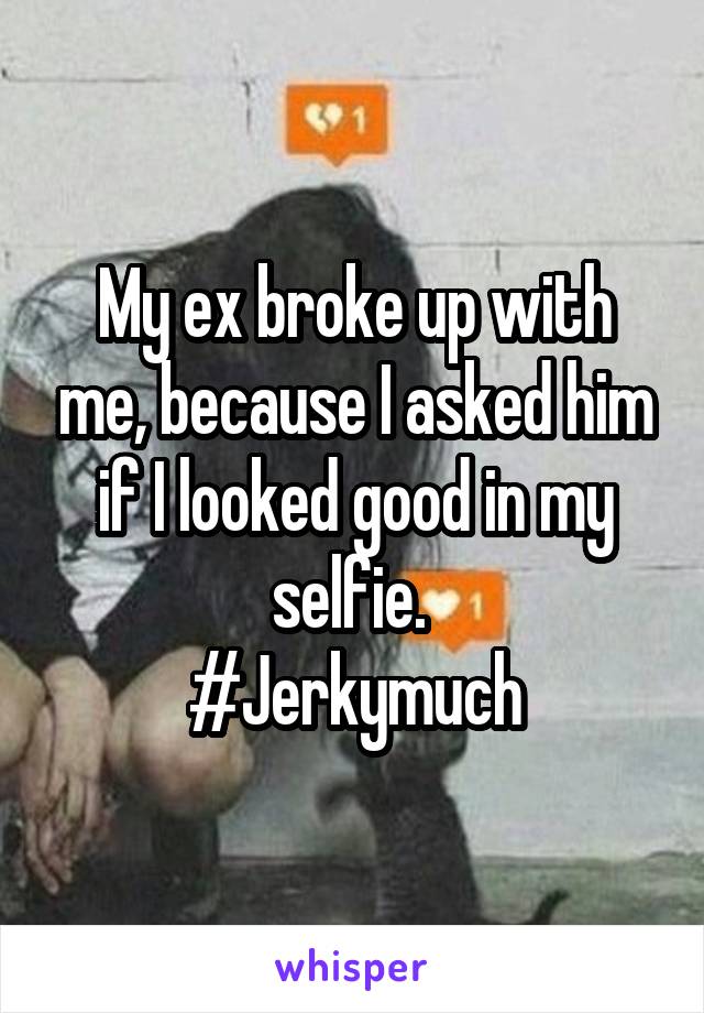 My ex broke up with me, because I asked him if I looked good in my selfie. 
#Jerkymuch