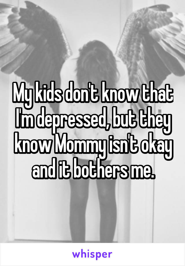 My kids don't know that I'm depressed, but they know Mommy isn't okay and it bothers me.