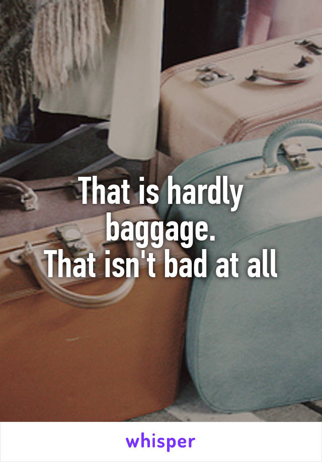 That is hardly baggage.
That isn't bad at all