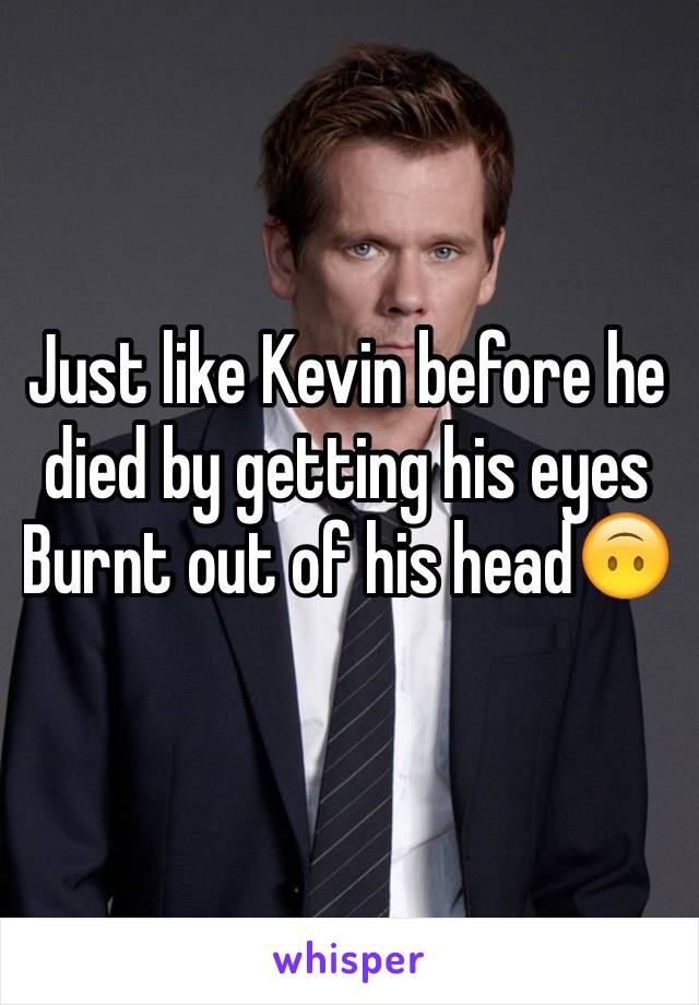 Just like Kevin before he died by getting his eyes Burnt out of his head🙃