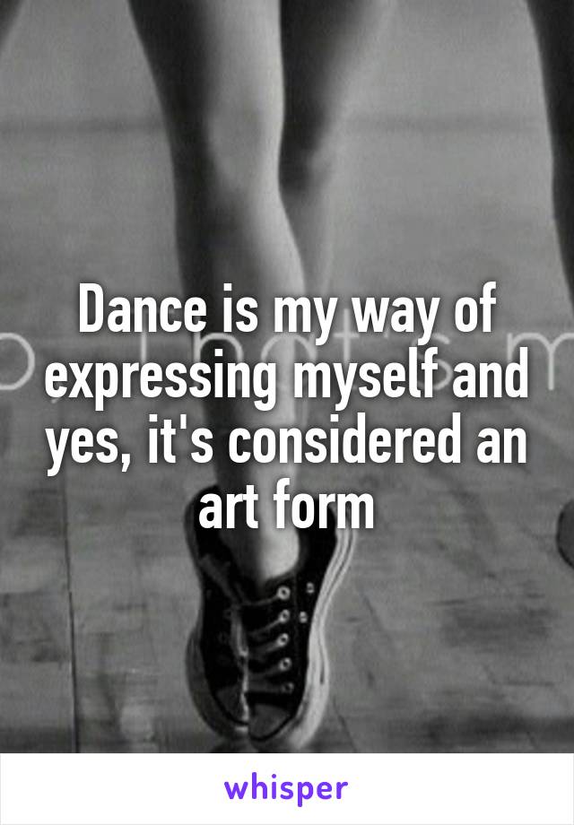 Dance is my way of expressing myself and yes, it's considered an art form