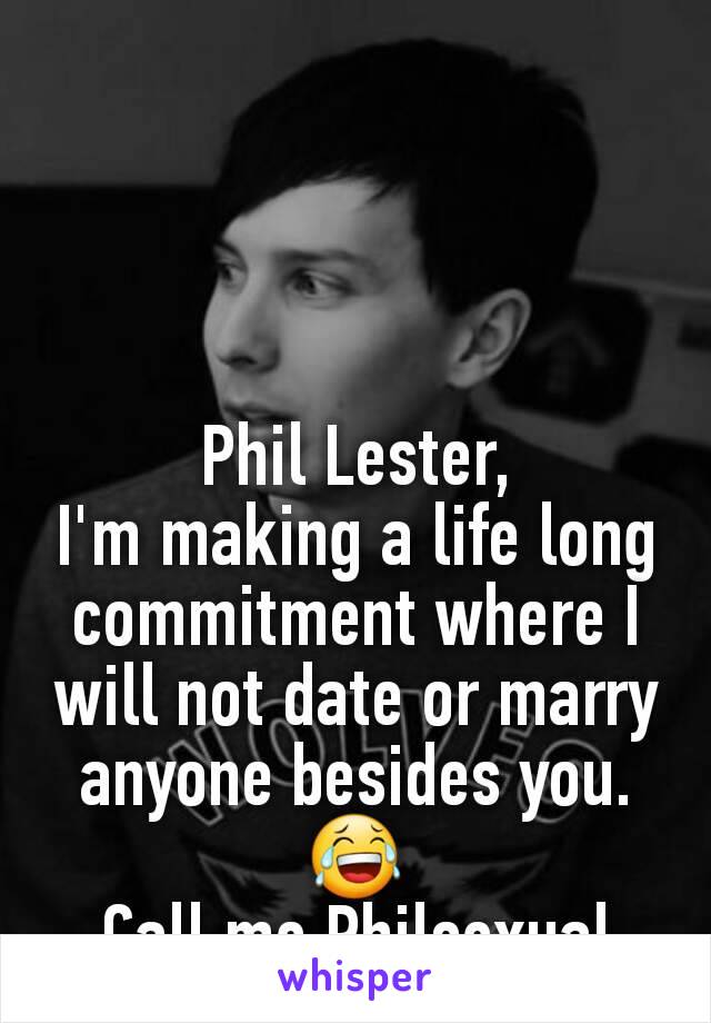 Phil Lester,
I'm making a life long commitment where I will not date or marry anyone besides you. 😂
Call me Philsexual