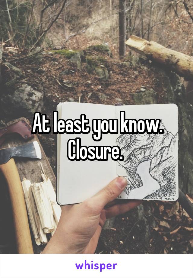 At least you know. Closure. 