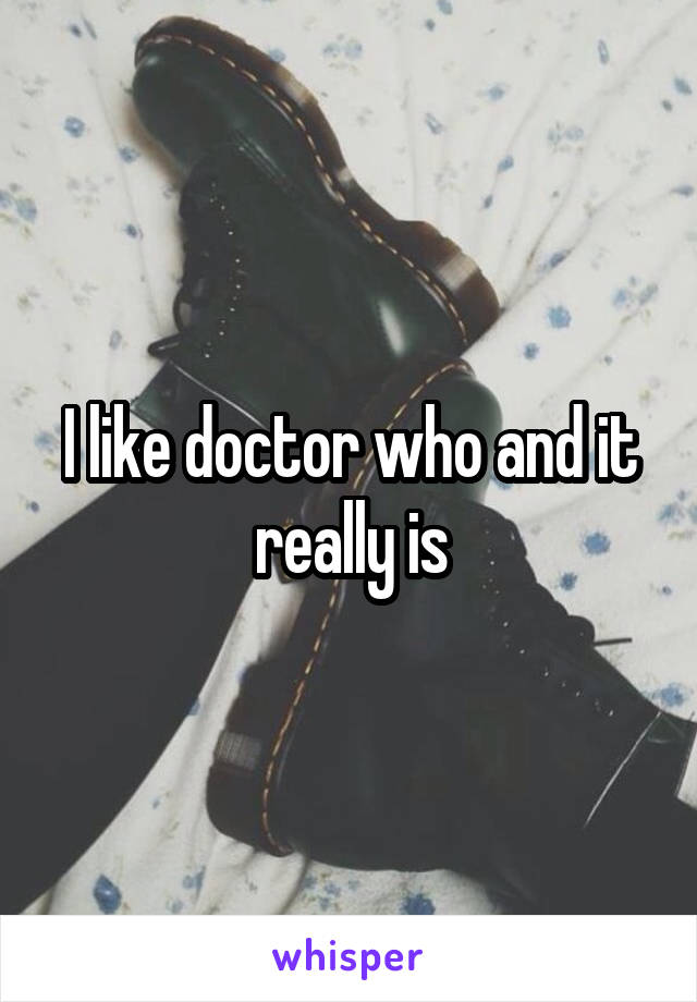 I like doctor who and it really is