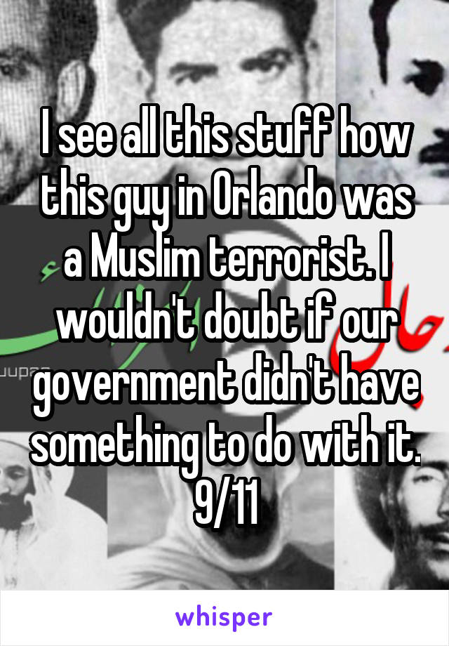 I see all this stuff how this guy in Orlando was a Muslim terrorist. I wouldn't doubt if our government didn't have something to do with it.
9/11