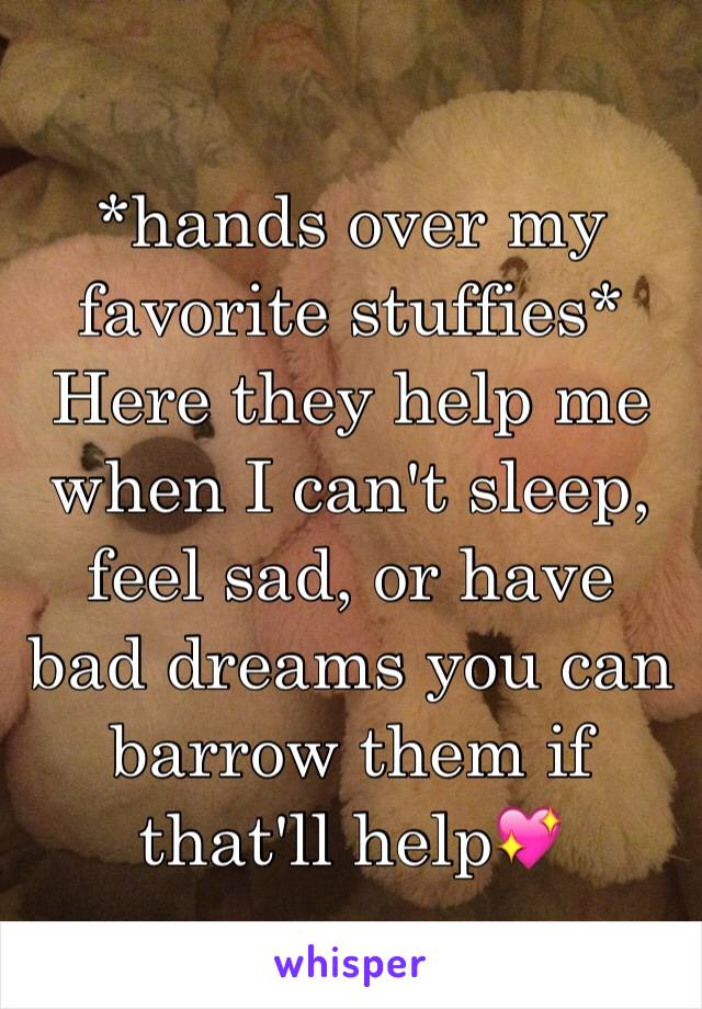 *hands over my favorite stuffies* Here they help me when I can't sleep, feel sad, or have bad dreams you can barrow them if that'll help💖