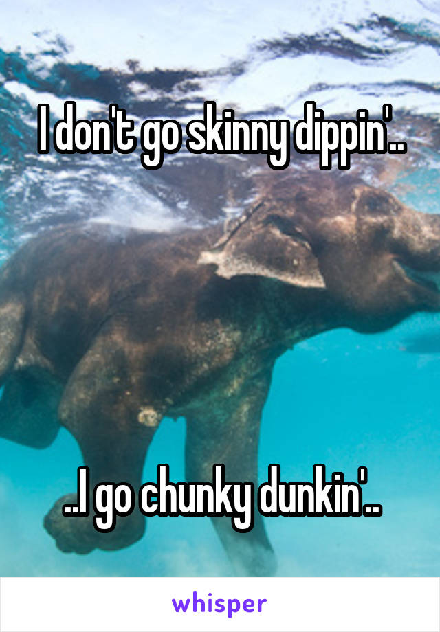 I don't go skinny dippin'..





..I go chunky dunkin'..