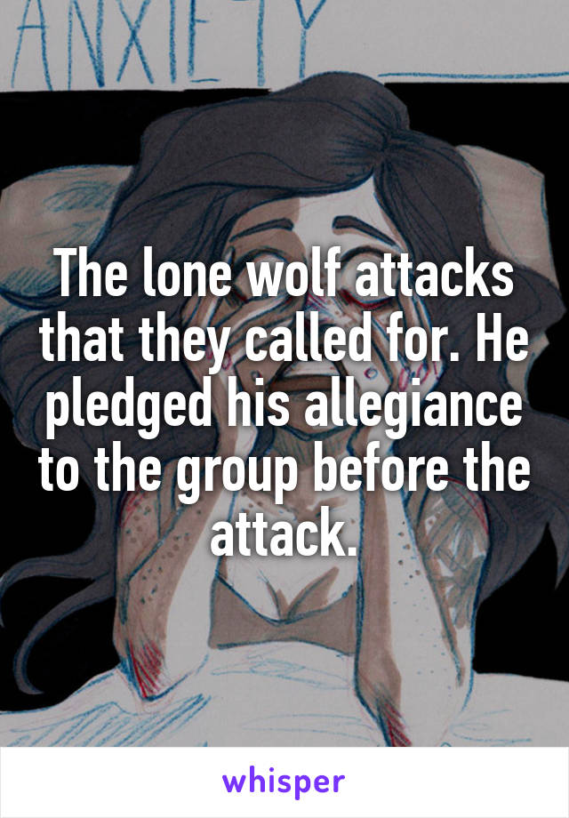 The lone wolf attacks that they called for. He pledged his allegiance to the group before the attack.