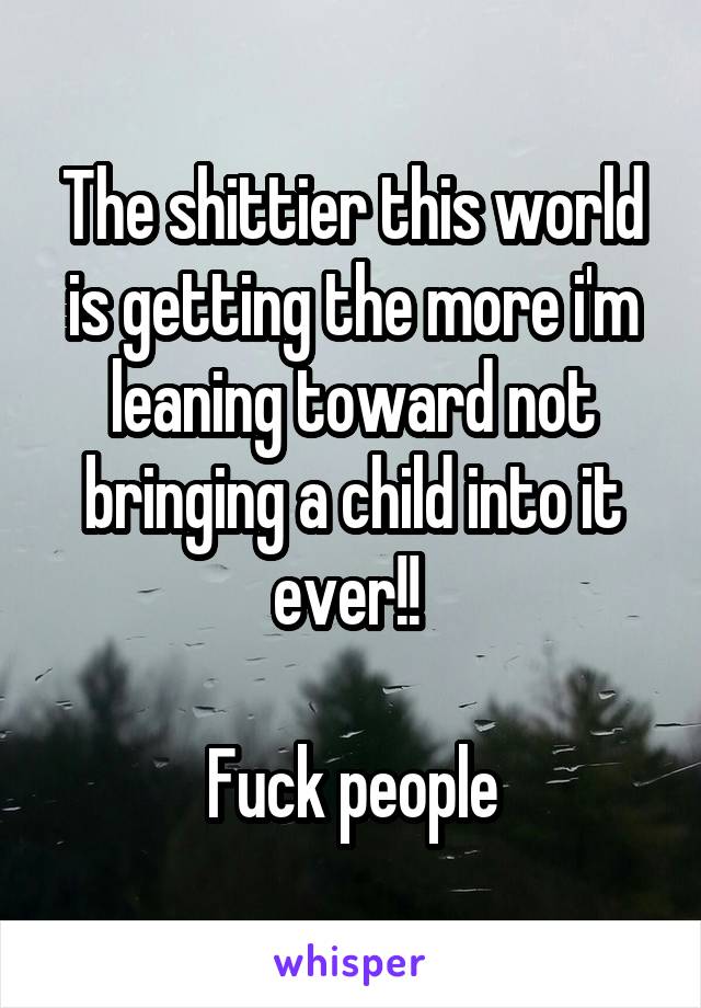 The shittier this world is getting the more i'm leaning toward not bringing a child into it ever!! 

Fuck people