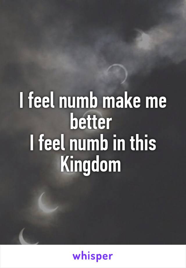 I feel numb make me better 
I feel numb in this Kingdom 