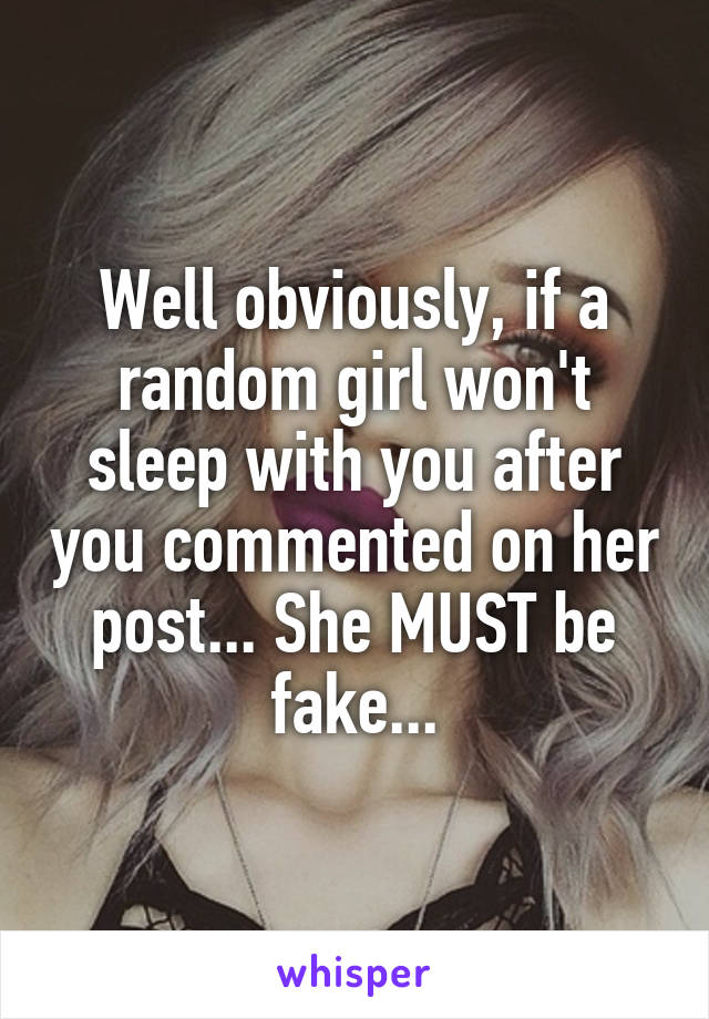 Well obviously, if a random girl won't sleep with you after you commented on her post... She MUST be fake...