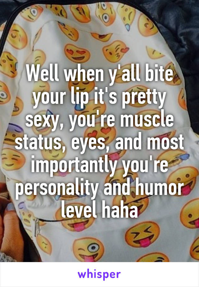 Well when y'all bite your lip it's pretty sexy, you're muscle status, eyes, and most importantly you're personality and humor level haha